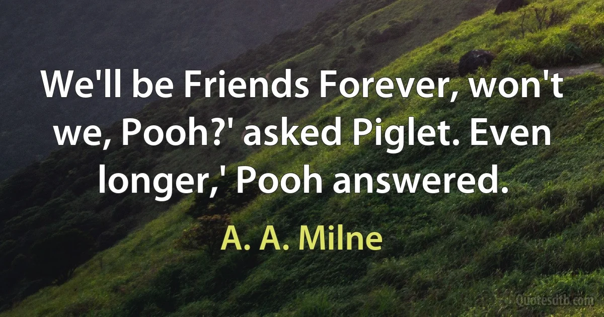 We'll be Friends Forever, won't we, Pooh?' asked Piglet. Even longer,' Pooh answered. (A. A. Milne)