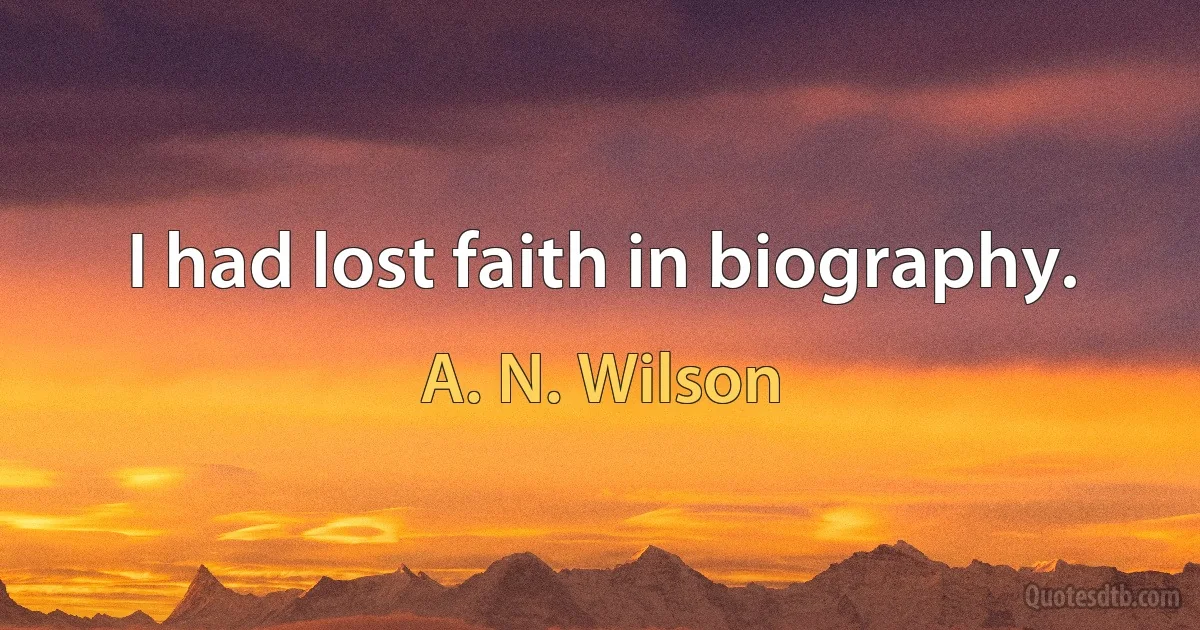 I had lost faith in biography. (A. N. Wilson)