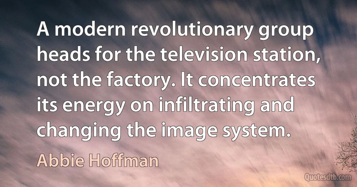 A modern revolutionary group heads for the television station, not the factory. It concentrates its energy on infiltrating and changing the image system. (Abbie Hoffman)