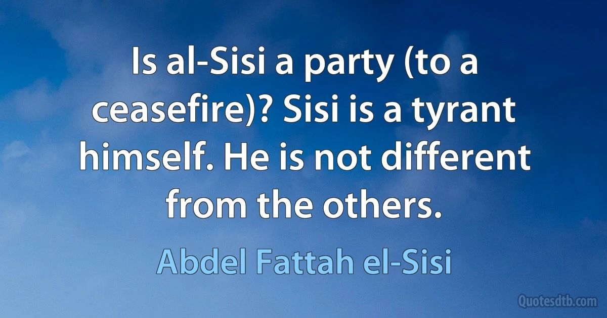 Is al-Sisi a party (to a ceasefire)? Sisi is a tyrant himself. He is not different from the others. (Abdel Fattah el-Sisi)