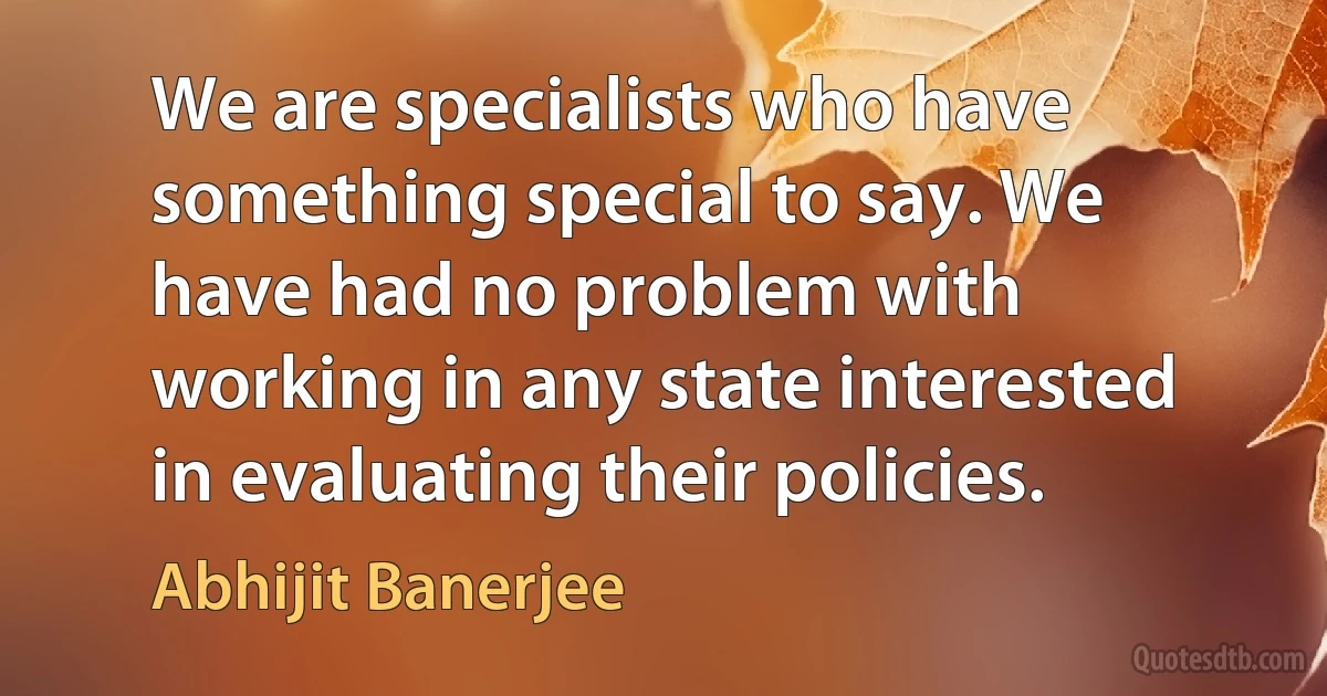 We are specialists who have something special to say. We have had no problem with working in any state interested in evaluating their policies. (Abhijit Banerjee)