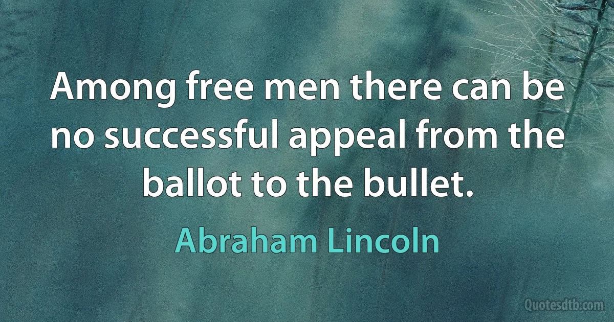 Among free men there can be no successful appeal from the ballot to the bullet. (Abraham Lincoln)