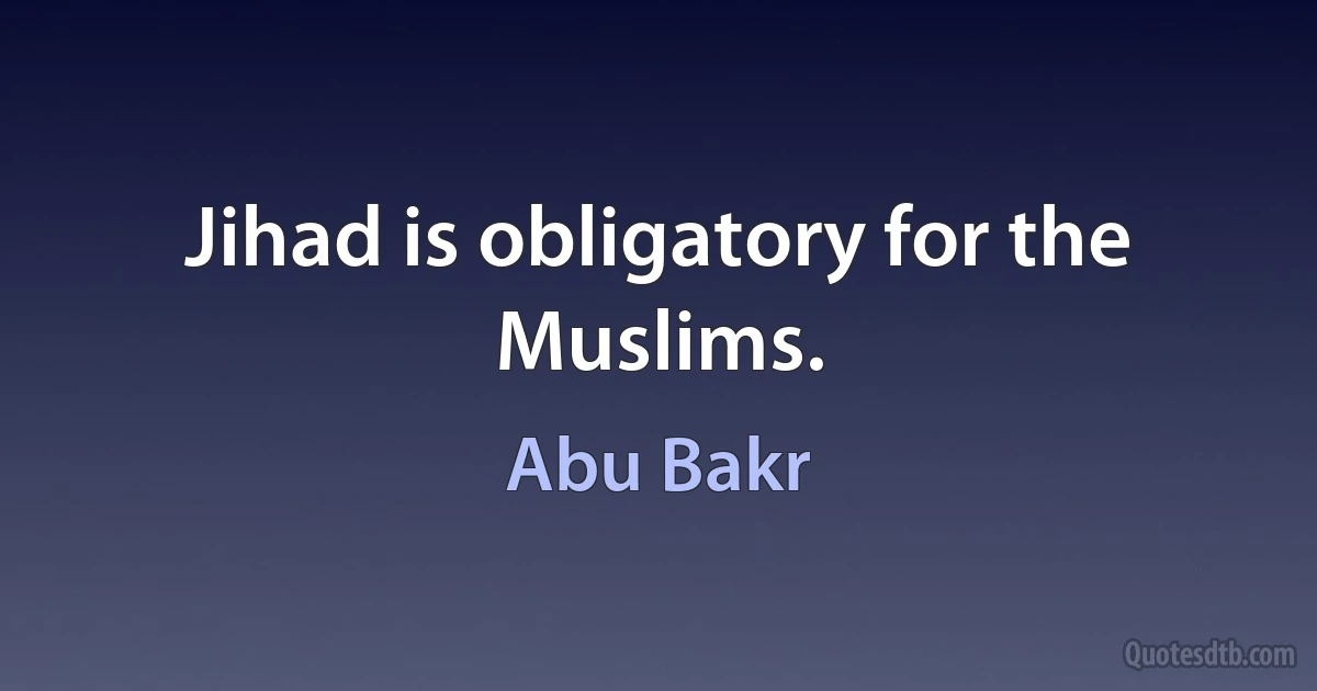 Jihad is obligatory for the Muslims. (Abu Bakr)