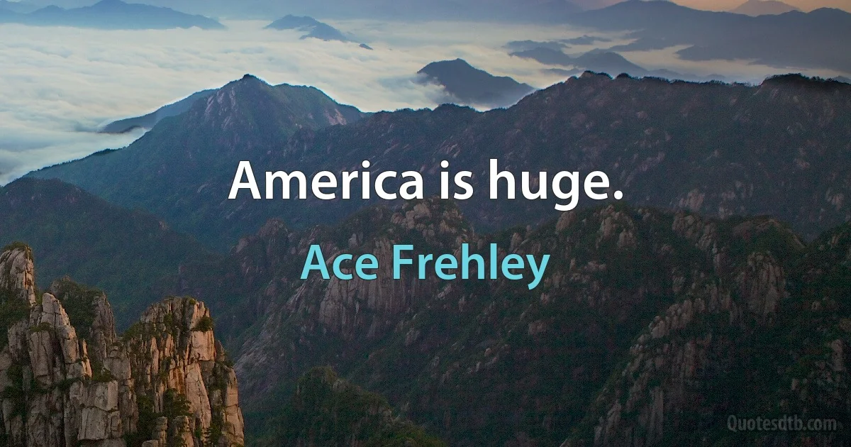 America is huge. (Ace Frehley)