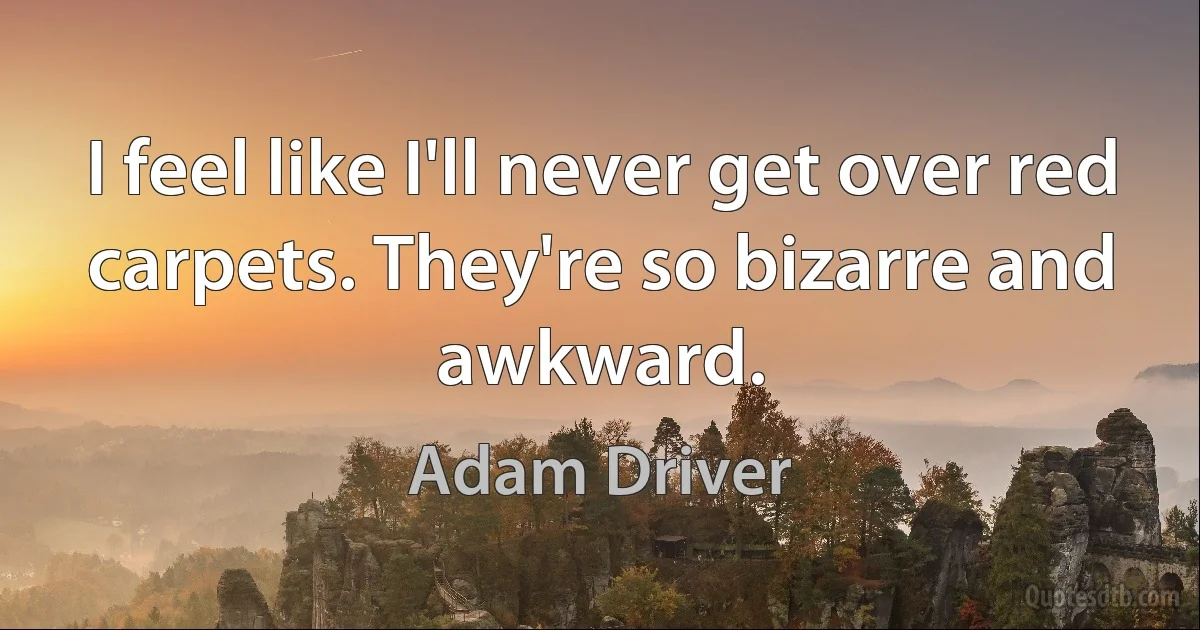 I feel like I'll never get over red carpets. They're so bizarre and awkward. (Adam Driver)