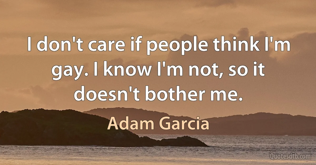 I don't care if people think I'm gay. I know I'm not, so it doesn't bother me. (Adam Garcia)