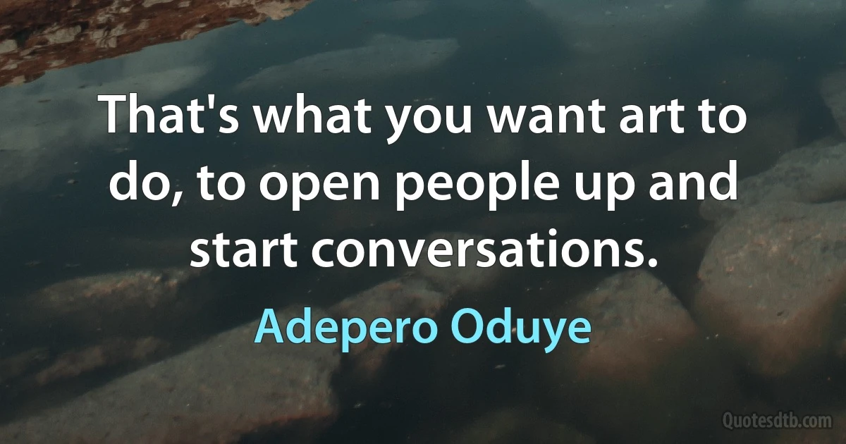 That's what you want art to do, to open people up and start conversations. (Adepero Oduye)