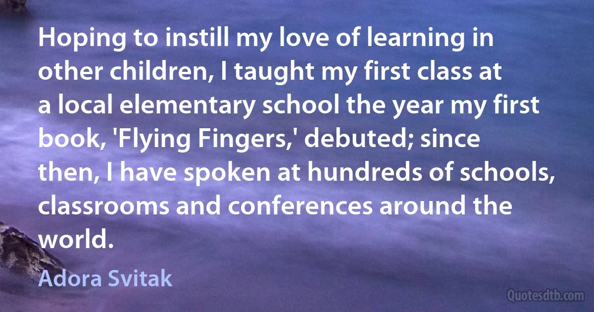 Hoping to instill my love of learning in other children, I taught my first class at a local elementary school the year my first book, 'Flying Fingers,' debuted; since then, I have spoken at hundreds of schools, classrooms and conferences around the world. (Adora Svitak)