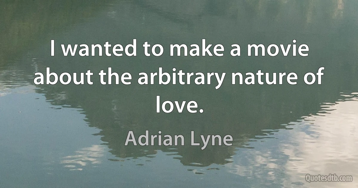 I wanted to make a movie about the arbitrary nature of love. (Adrian Lyne)