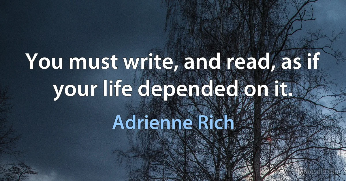 You must write, and read, as if your life depended on it. (Adrienne Rich)