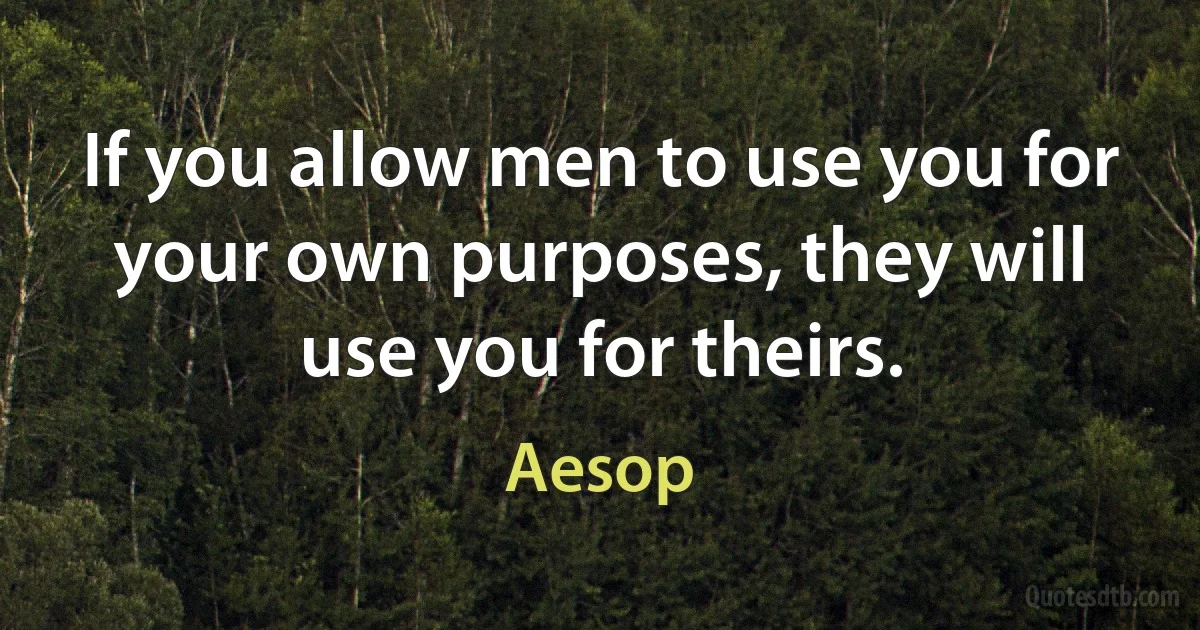 If you allow men to use you for your own purposes, they will use you for theirs. (Aesop)