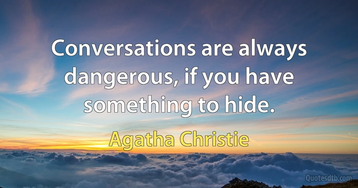 Conversations are always dangerous, if you have something to hide. (Agatha Christie)