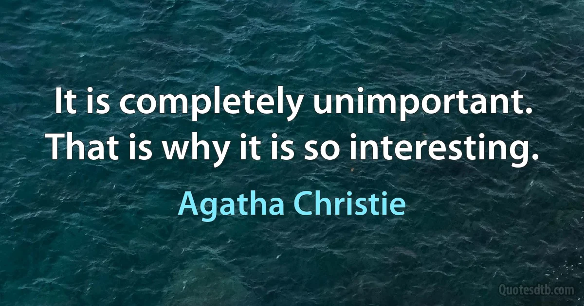 It is completely unimportant. That is why it is so interesting. (Agatha Christie)