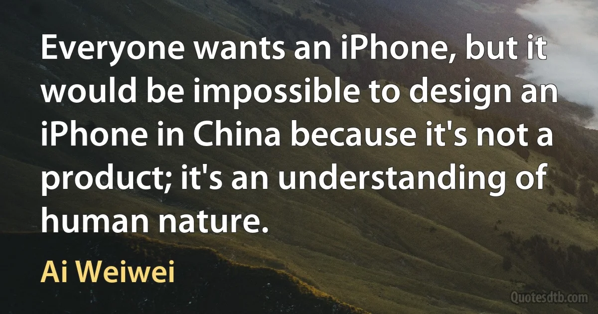 Everyone wants an iPhone, but it would be impossible to design an iPhone in China because it's not a product; it's an understanding of human nature. (Ai Weiwei)