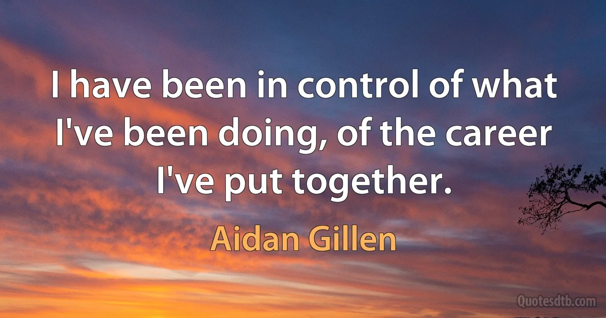 I have been in control of what I've been doing, of the career I've put together. (Aidan Gillen)