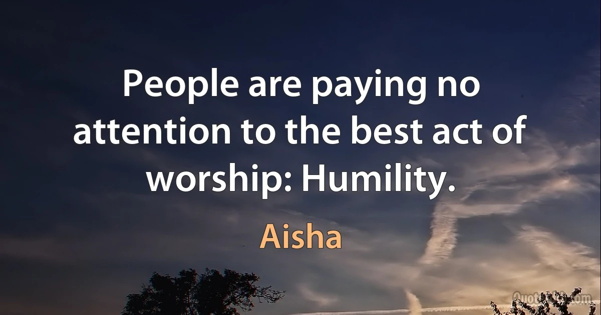 People are paying no attention to the best act of worship: Humility. (Aisha)