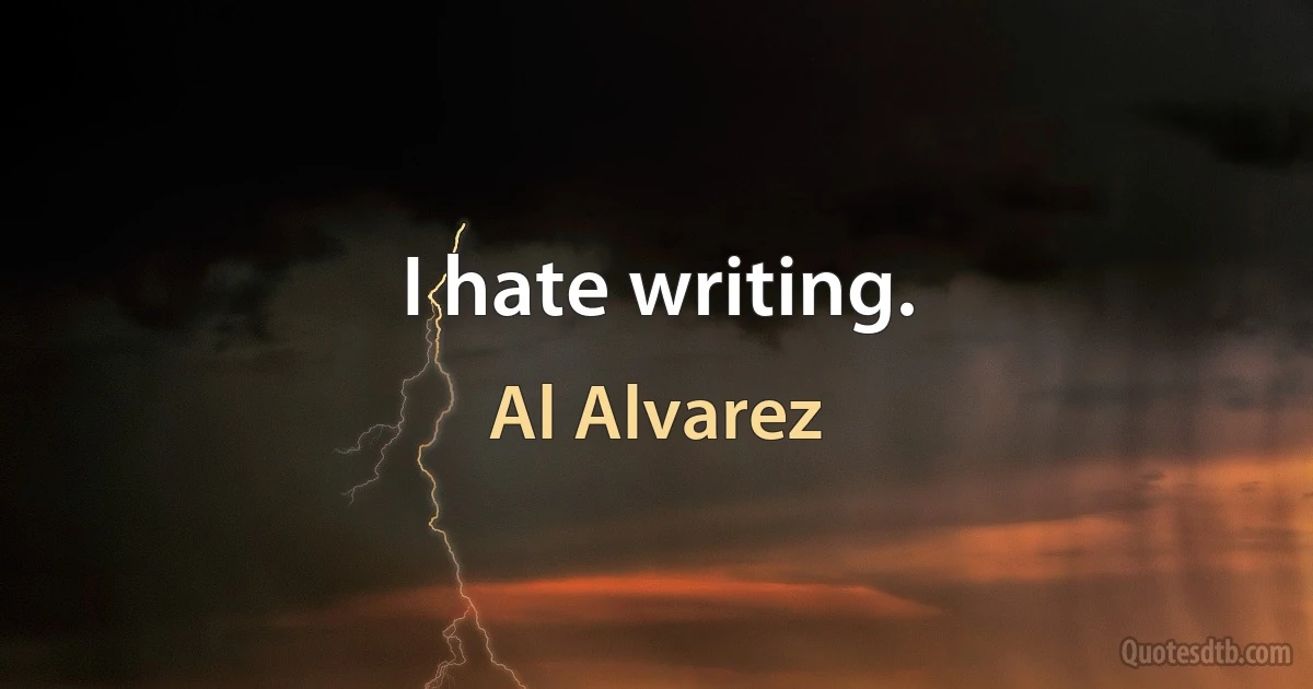 I hate writing. (Al Alvarez)