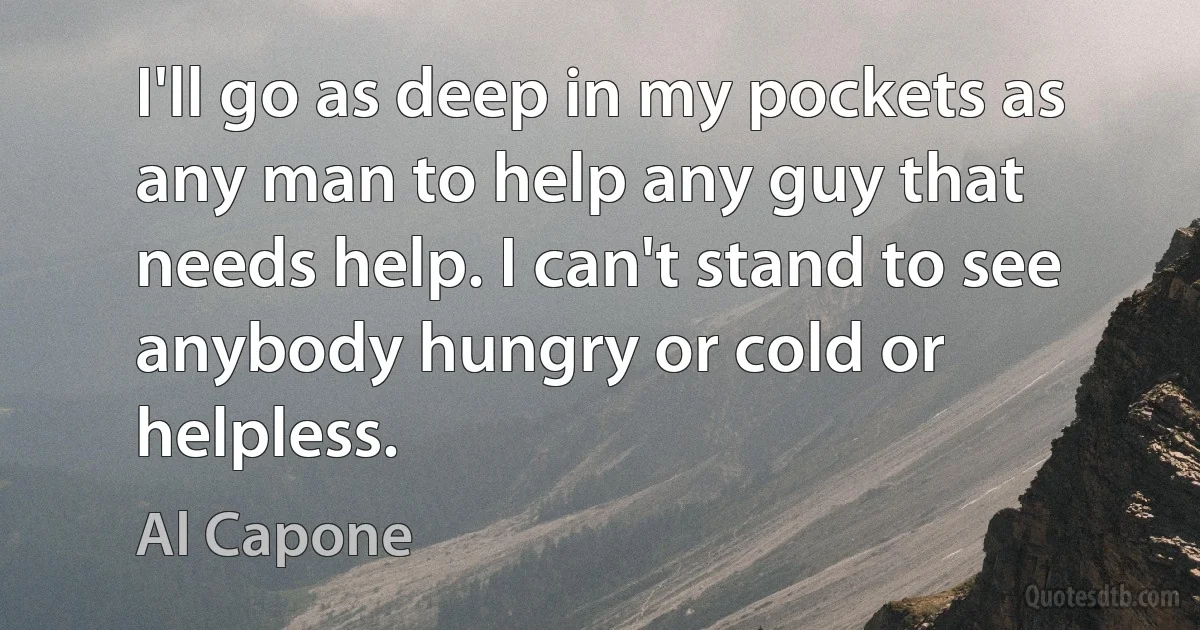 I'll go as deep in my pockets as any man to help any guy that needs help. I can't stand to see anybody hungry or cold or helpless. (Al Capone)