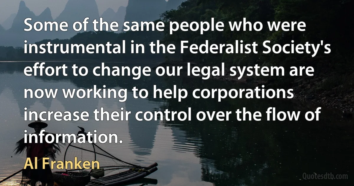 Some of the same people who were instrumental in the Federalist Society's effort to change our legal system are now working to help corporations increase their control over the flow of information. (Al Franken)