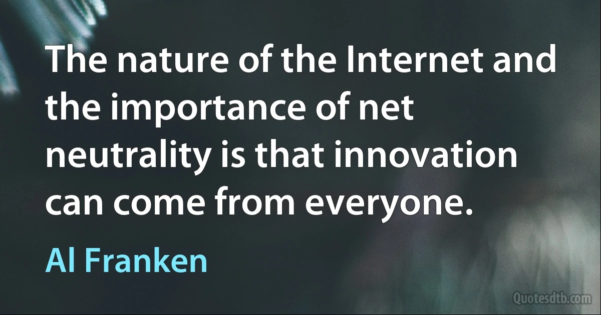 The nature of the Internet and the importance of net neutrality is that innovation can come from everyone. (Al Franken)