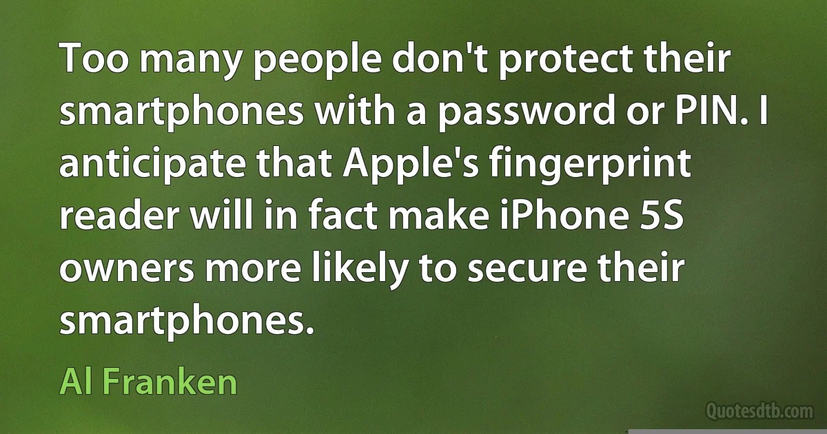 Too many people don't protect their smartphones with a password or PIN. I anticipate that Apple's fingerprint reader will in fact make iPhone 5S owners more likely to secure their smartphones. (Al Franken)