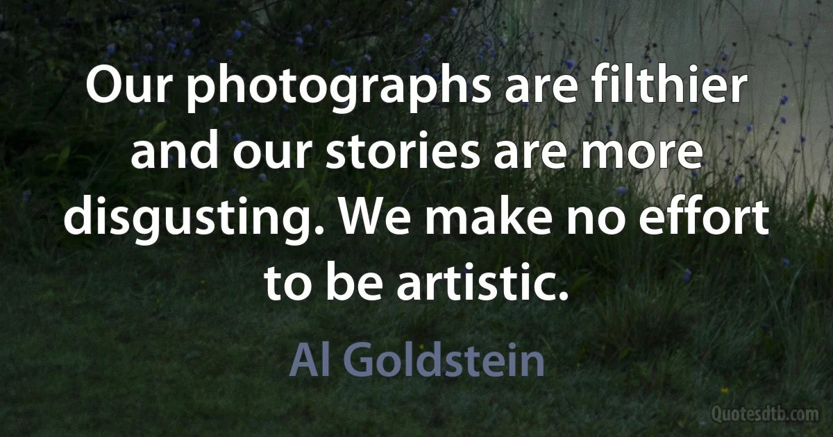 Our photographs are filthier and our stories are more disgusting. We make no effort to be artistic. (Al Goldstein)