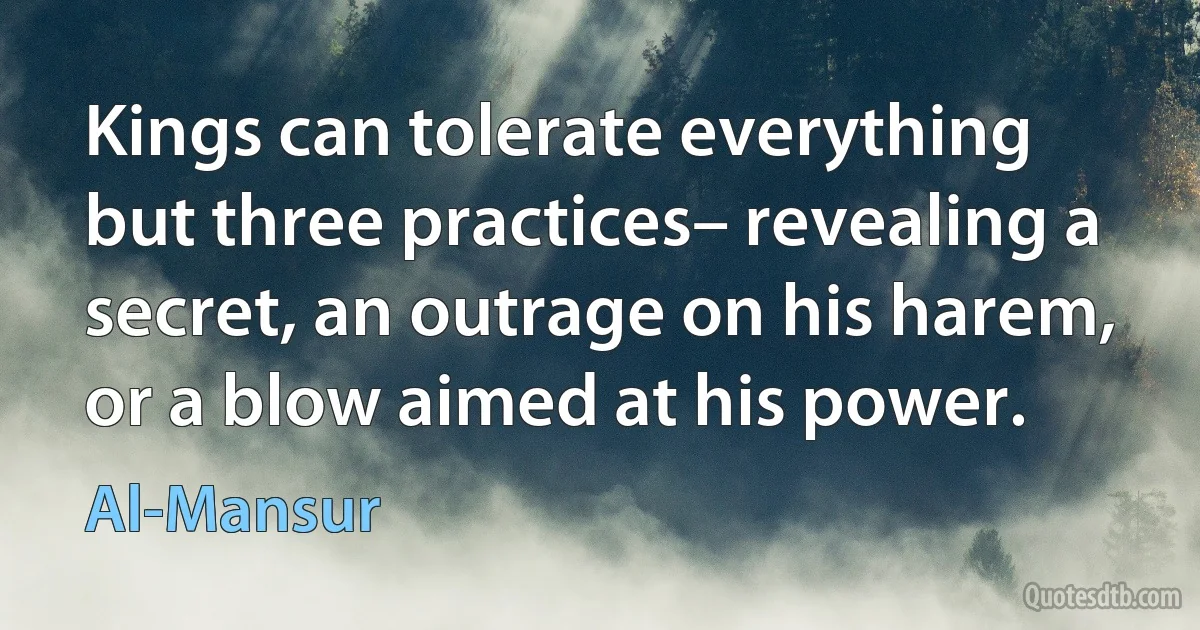 Kings can tolerate everything but three practices– revealing a secret, an outrage on his harem, or a blow aimed at his power. (Al-Mansur)