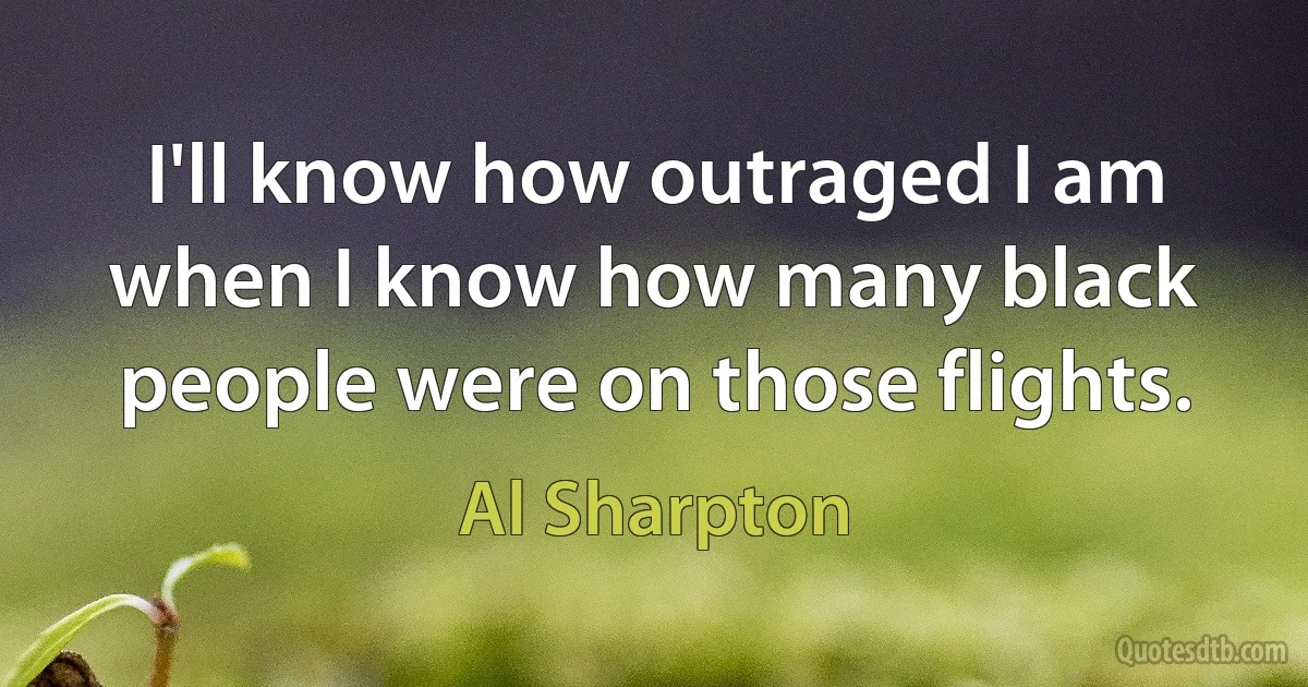 I'll know how outraged I am when I know how many black people were on those flights. (Al Sharpton)