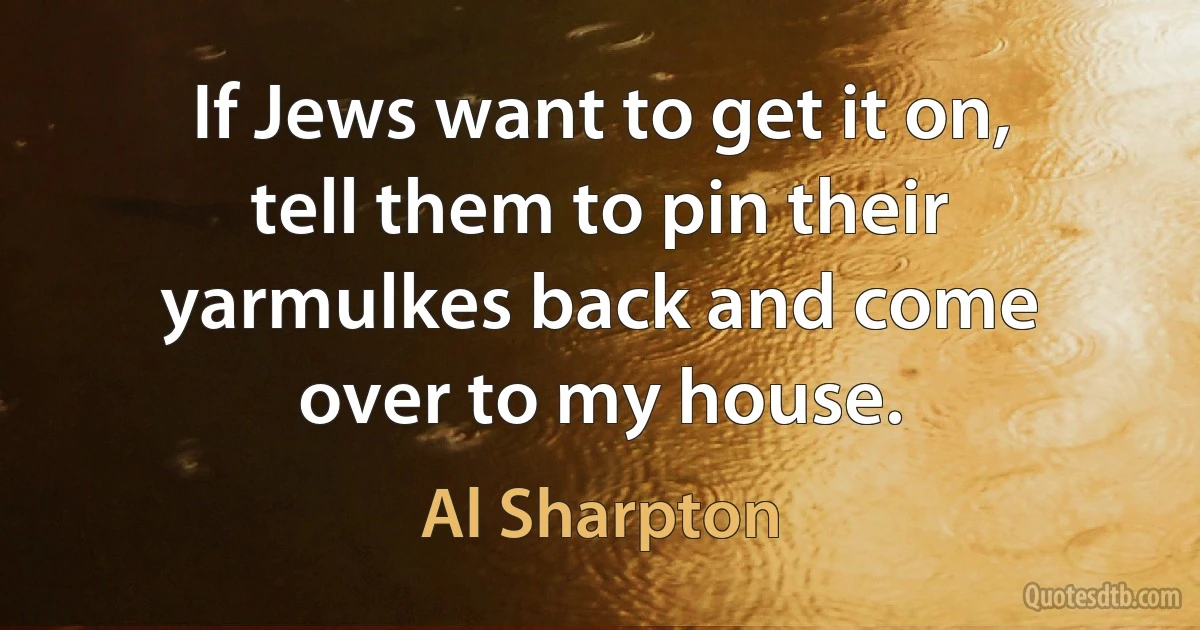 If Jews want to get it on, tell them to pin their yarmulkes back and come over to my house. (Al Sharpton)