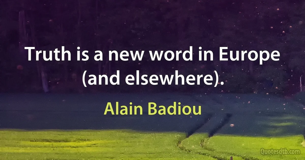 Truth is a new word in Europe (and elsewhere). (Alain Badiou)