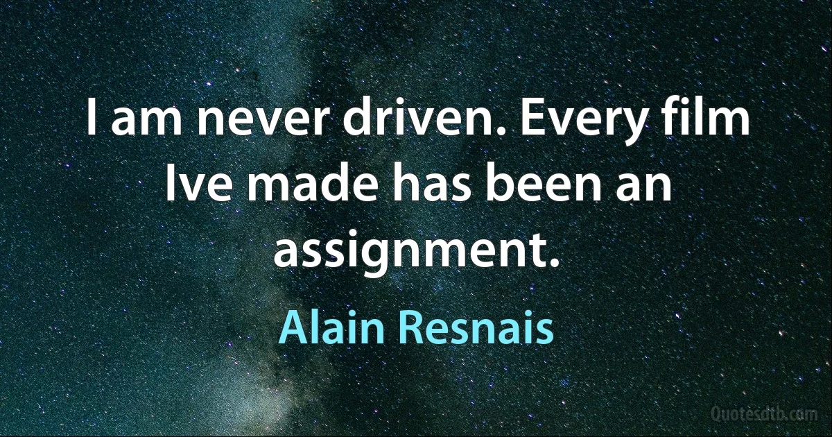 I am never driven. Every film Ive made has been an assignment. (Alain Resnais)