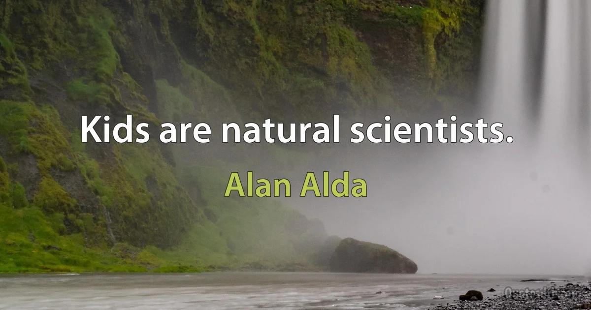 Kids are natural scientists. (Alan Alda)