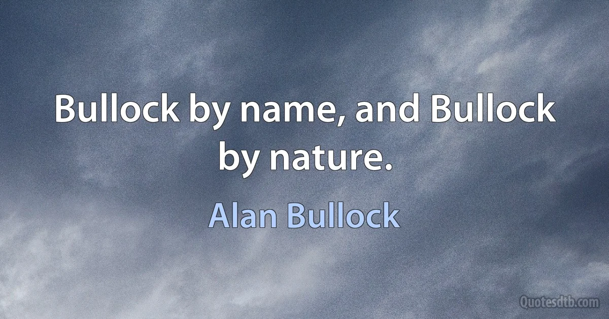 Bullock by name, and Bullock by nature. (Alan Bullock)