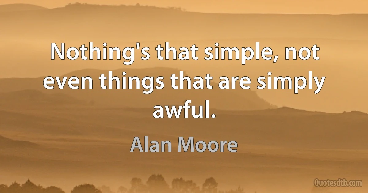 Nothing's that simple, not even things that are simply awful. (Alan Moore)