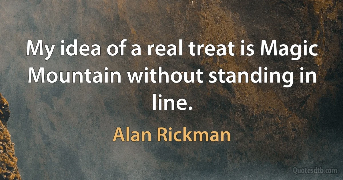 My idea of a real treat is Magic Mountain without standing in line. (Alan Rickman)