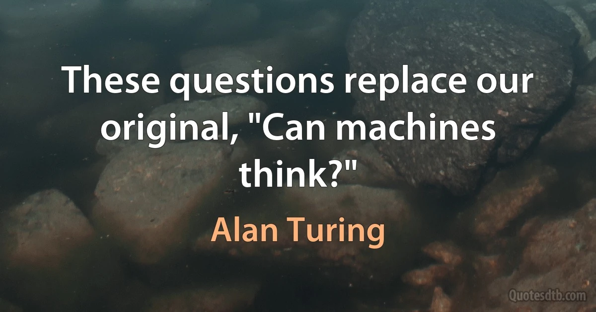 These questions replace our original, "Can machines think?" (Alan Turing)