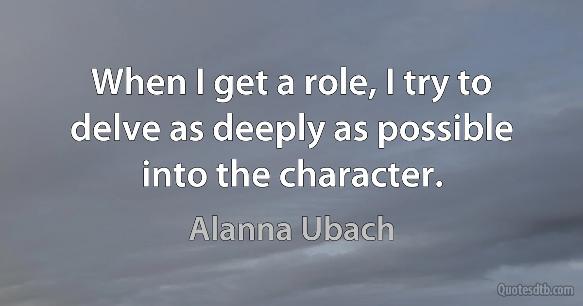 When I get a role, I try to delve as deeply as possible into the character. (Alanna Ubach)