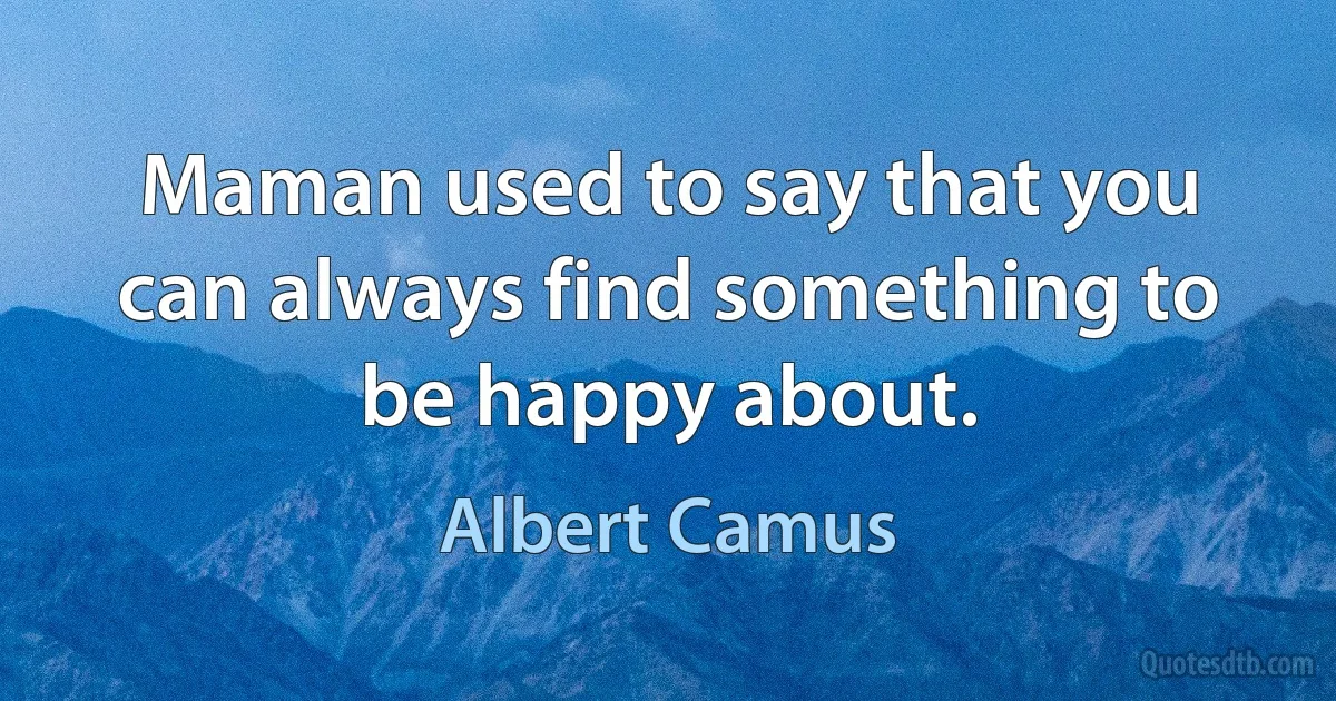 Maman used to say that you can always find something to be happy about. (Albert Camus)