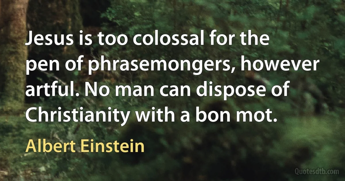 Jesus is too colossal for the pen of phrasemongers, however artful. No man can dispose of Christianity with a bon mot. (Albert Einstein)