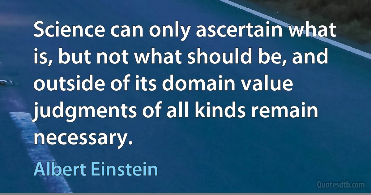 Science can only ascertain what is, but not what should be, and outside of its domain value judgments of all kinds remain necessary. (Albert Einstein)