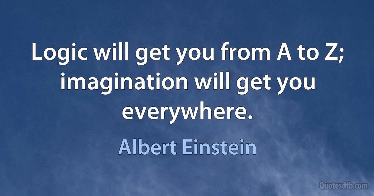 Logic will get you from A to Z; imagination will get you everywhere. (Albert Einstein)