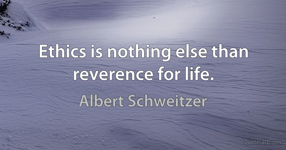 Ethics is nothing else than reverence for life. (Albert Schweitzer)