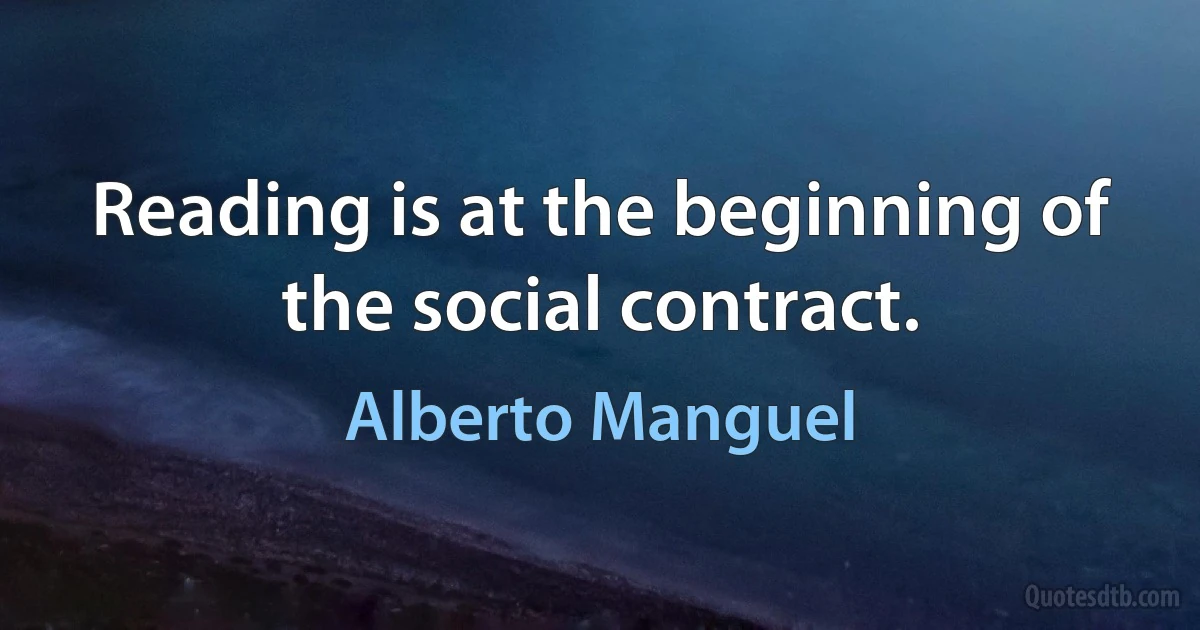 Reading is at the beginning of the social contract. (Alberto Manguel)