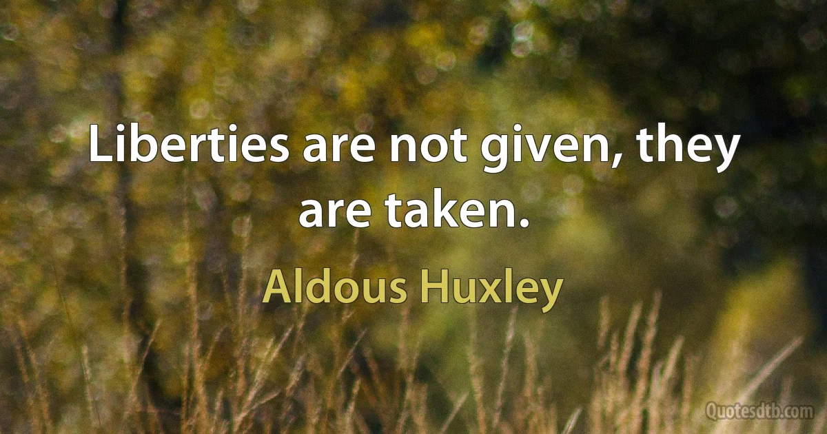 Liberties are not given, they are taken. (Aldous Huxley)