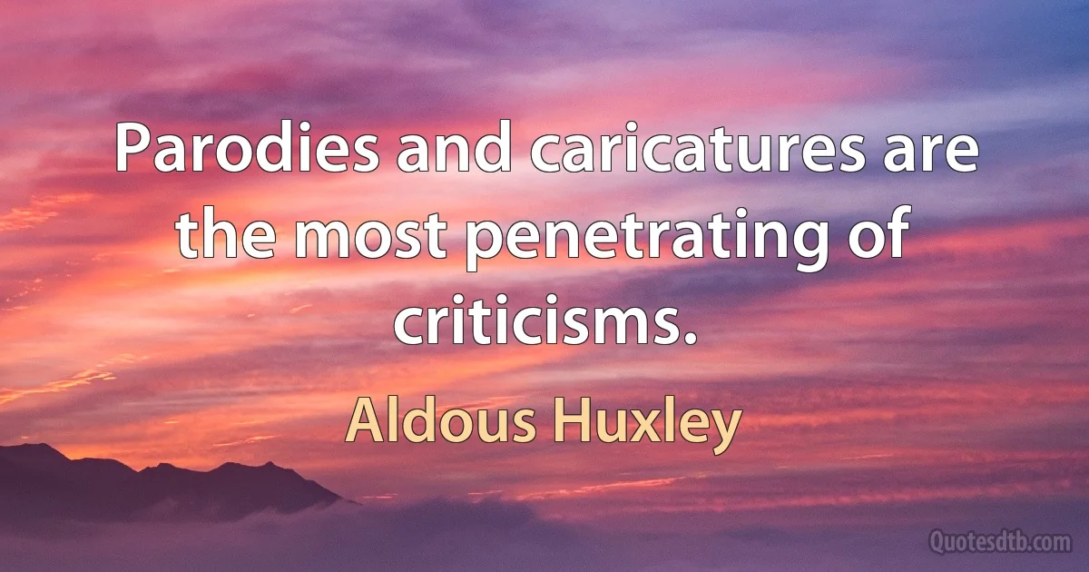 Parodies and caricatures are the most penetrating of criticisms. (Aldous Huxley)