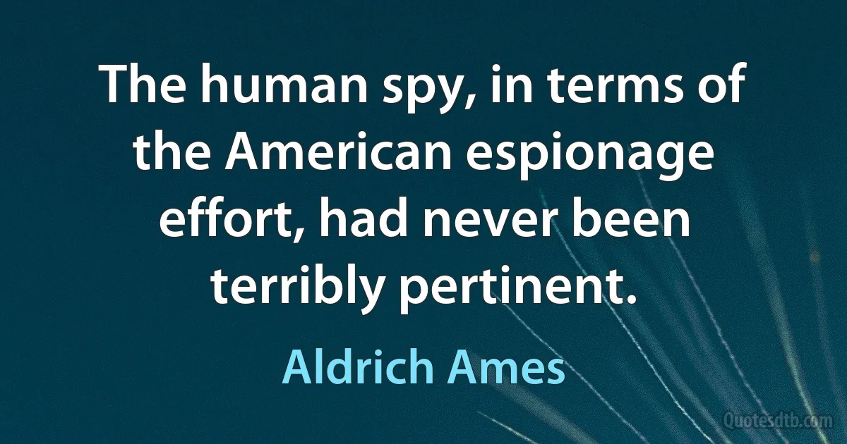 The human spy, in terms of the American espionage effort, had never been terribly pertinent. (Aldrich Ames)