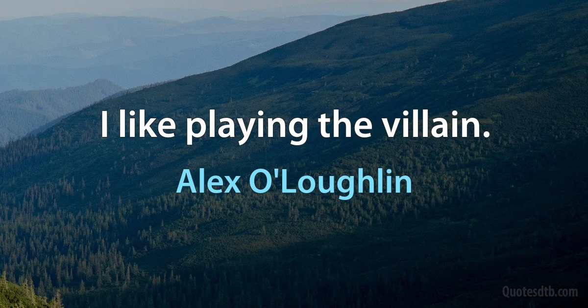 I like playing the villain. (Alex O'Loughlin)