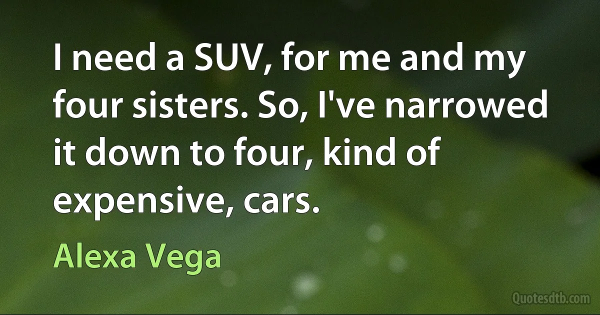 I need a SUV, for me and my four sisters. So, I've narrowed it down to four, kind of expensive, cars. (Alexa Vega)