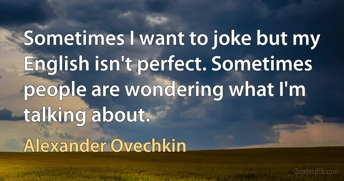 Sometimes I want to joke but my English isn't perfect. Sometimes people are wondering what I'm talking about. (Alexander Ovechkin)