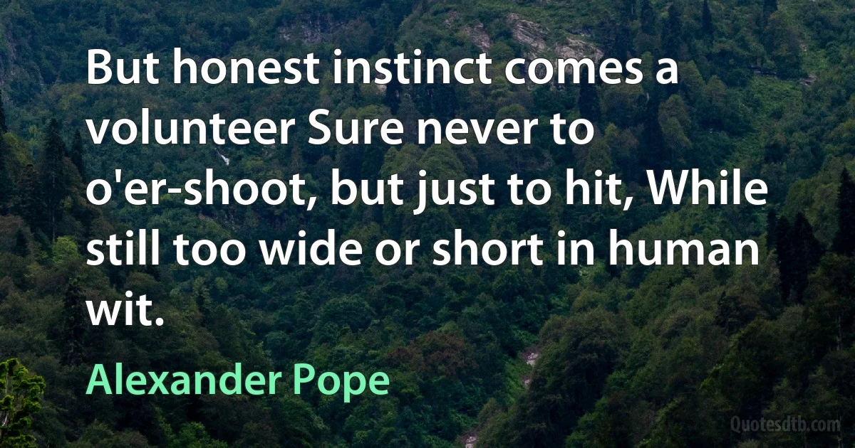 But honest instinct comes a volunteer Sure never to o'er-shoot, but just to hit, While still too wide or short in human wit. (Alexander Pope)